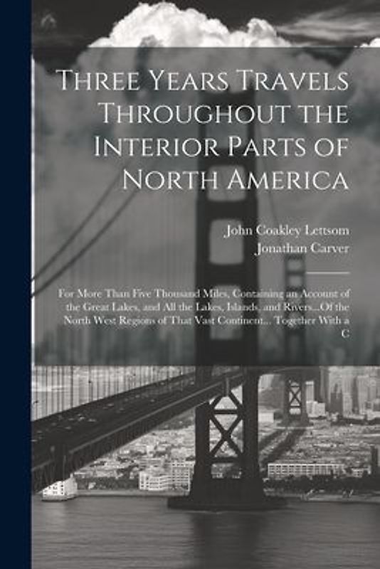 Three Years Travels Throughout the Interior Parts of North America: For More Than Five Thousand Miles, Containing an Account of the Great Lakes, and A