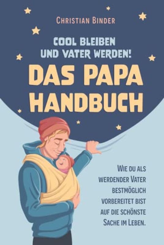 Cool bleiben und Vater werden! Das Papa Handbuch Wie du als werdender Vater bestmöglich vorbereitet bist auf die schönste Sache im Leben.