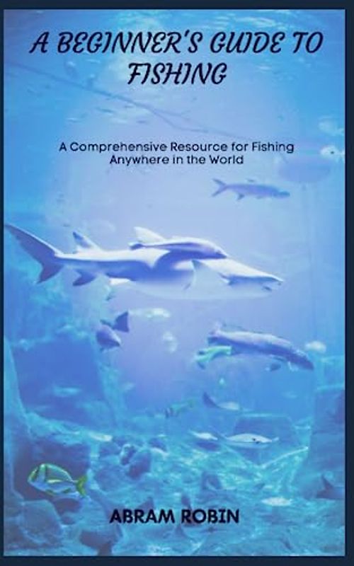 A BEGINNER'S GUIDE TO FISHING: A Comprehensive Resource for Fishing Anywhere in the World