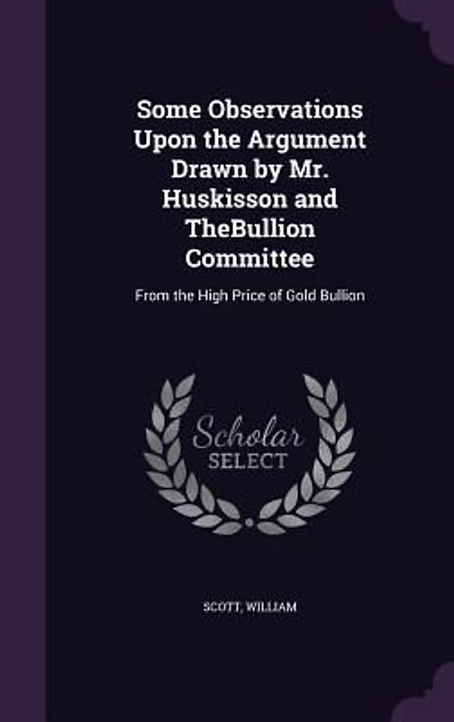 Some Observations Upon the Argument Drawn by Mr. Huskisson and TheBullion Committee: From the High Price of Gold Bullion