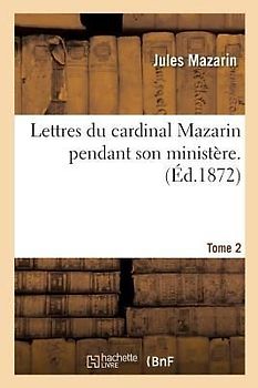 Lettres Du Cardinal Mazarin Pendant Son Ministère. Tome 2