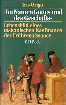 Im Namen Gottes und des Geschäfts. Lebensbild eines toskanischen Kaufmanns der Frührenaissance - Iris Origo