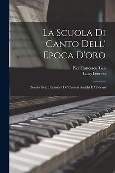 La Scuola Di Canto Dell' Epoca D'oro: (Secolo Xvii): Opinioni De' Cantori Antichi E Moderni