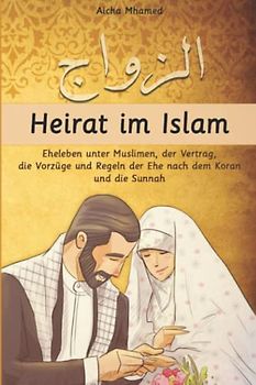 Heirat im Islam: Eheleben unter Muslimen, der Vertrag, die Vorzüge und Regeln der Ehe nach dem Koran und die Sunnah (Islambücher für Anfänger, Band 4)