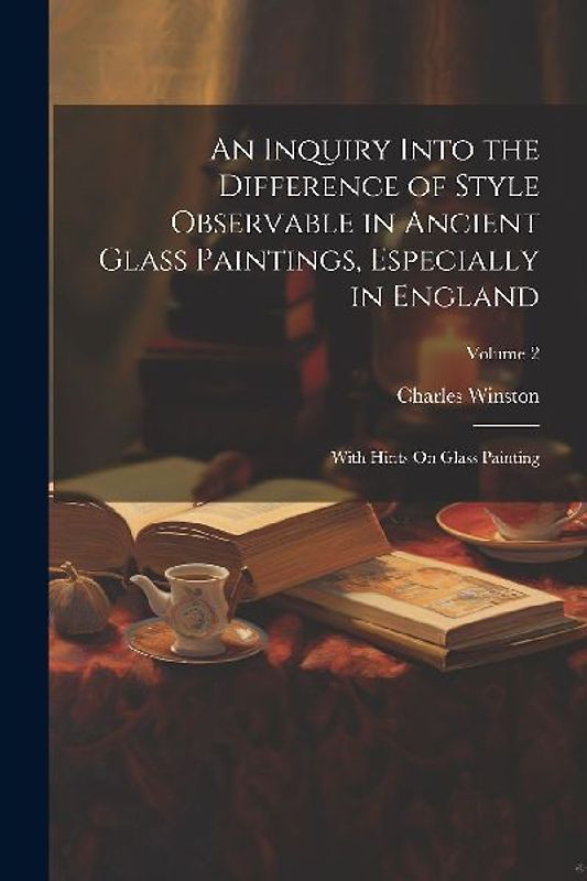 An Inquiry Into the Difference of Style Observable in Ancient Glass Paintings, Especially in England: With Hints On Glass Painting; Volume 2