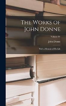 The Works of John Donne: With a Memoir of His Life; Volume IV