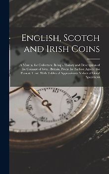English, Scotch and Irish Coins: A Manual for Collectors: Being a History and Description of the Coinage of Great Britain, From the Earliest Ages to t