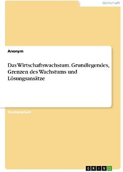 Das Wirtschaftswachstum. Grundlegendes, Grenzen des Wachstums und Lösungsansätze