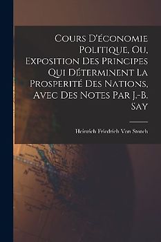 Cours D'économie Politique, Ou, Exposition Des Principes Qui Déterminent La Prosperité Des Nations, Avec Des Notes Par J.-B. Say