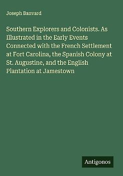 Southern Explorers and Colonists. As Illustrated in the Early Events Connected with the French Settlement at Fort Carolina, the Spanish Colony at St. Augustine, and the English Plantation at Jamestown