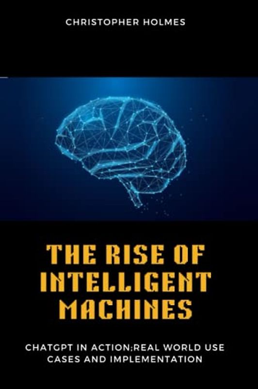 THE RISE OF INTELLIGENT MACHINES: Chat GPT In Action; Real- World Use Cases and Implementation