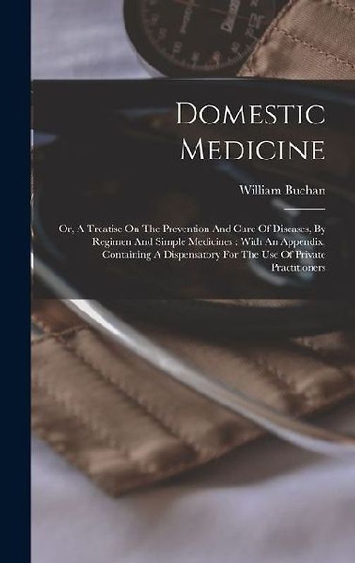 Domestic Medicine: Or, A Treatise On The Prevention And Cure Of Diseases, By Regimen And Simple Medicines: With An Appendix, Containing A