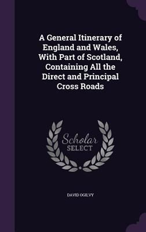 A General Itinerary of England and Wales, With Part of Scotland, Containing All the Direct and Principal Cross Roads