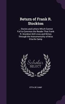Return of Frank R. Stockton: ... Stories and Letters Which Cannot Fail to Convince the Reader That Frank R. Stockton Still Lives and Writes Through