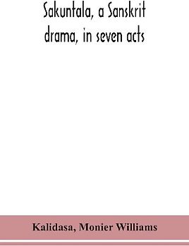 Sakuntala, a Sanskrit drama, in seven acts; the Deva-Nagari recension of the Text, Notes, Critical and Explanatory