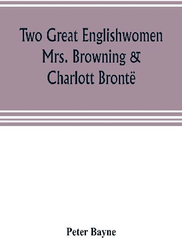 Two great Englishwomen, Mrs. Browning & Charlott Brontë; with an essay on poetry, illustrated from Wordsworth, Burns, and Byron