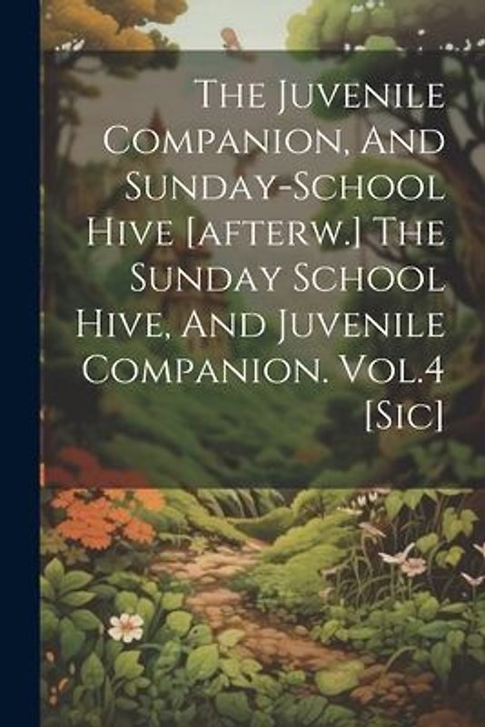 The Juvenile Companion, And Sunday-school Hive [afterw.] The Sunday School Hive, And Juvenile Companion. Vol.4 [sic]