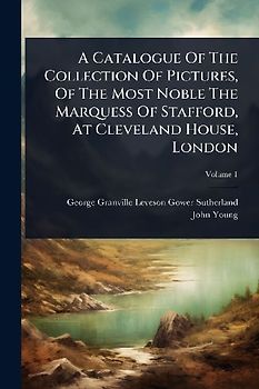 A Catalogue Of The Collection Of Pictures, Of The Most Noble The Marquess Of Stafford, At Cleveland House, London