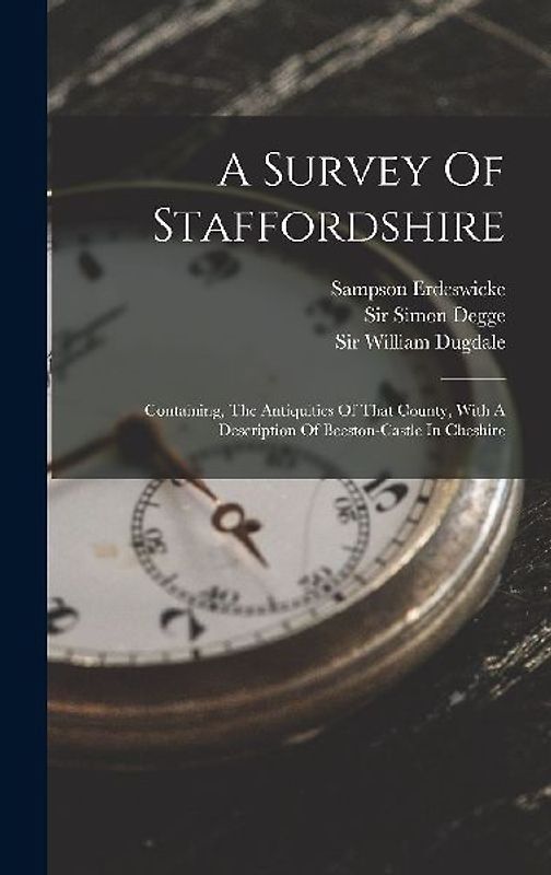 A Survey Of Staffordshire: Containing, The Antiquities Of That County, With A Description Of Beeston-castle In Cheshire