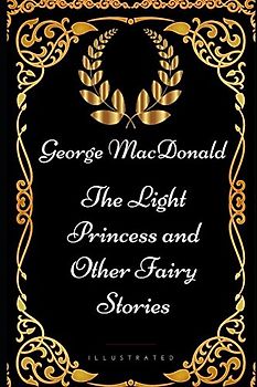 The Light Princess and Other Fairy Stories: By George MacDonald - Illustrated