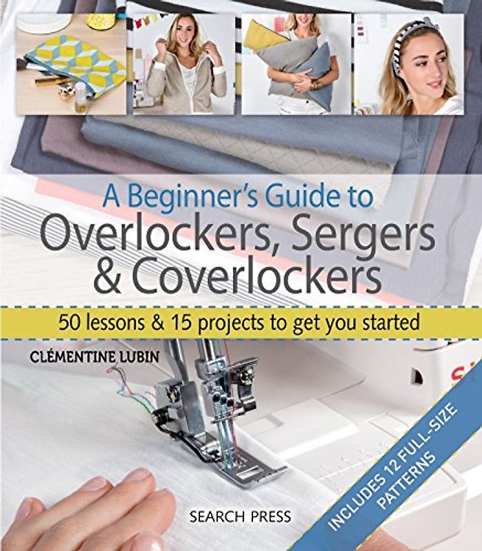 A Beginner's Guide to Overlockers, Sergers & Coverlockers: 50 Lessons and 15 Projects to Get You Started