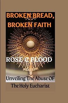 "BROKEN BREAD, BROKEN FAITH:: Unveiling The Abuse OF The Holy Eucharist"