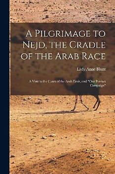 A Pilgrimage to Nejd, the Cradle of the Arab Race: A Visit to the Court of the Arab Emir, and "Our Persian Campaign"