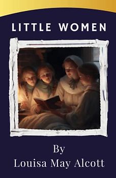 Little Women: Experience the Heartwarming Bond of Four Sisters in The Little Women - A Must-Read Classic Tale. The Original 1868 Edition (annotated)