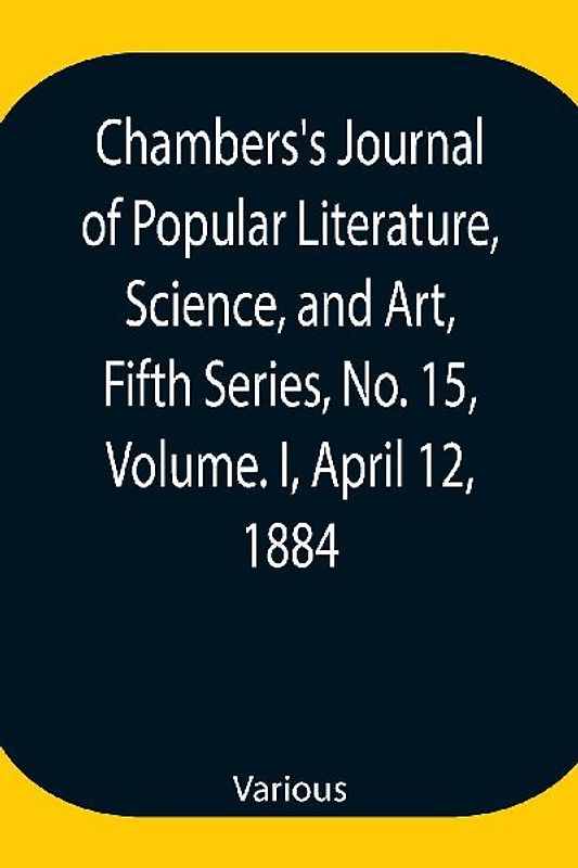 Chambers's Journal of Popular Literature, Science, and Art, Fifth Series, No. 15, Volume. I, April 12, 1884