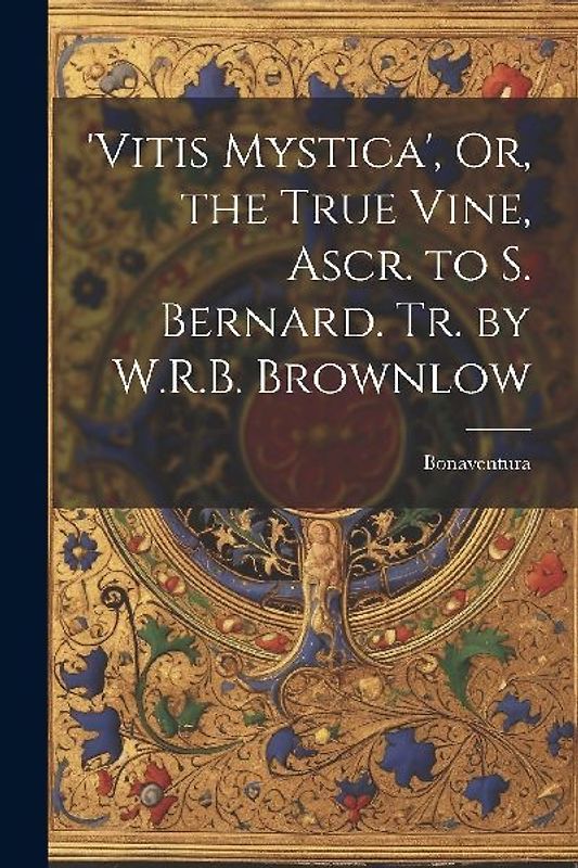 'vitis Mystica', Or, the True Vine, Ascr. to S. Bernard. Tr. by W.R.B. Brownlow