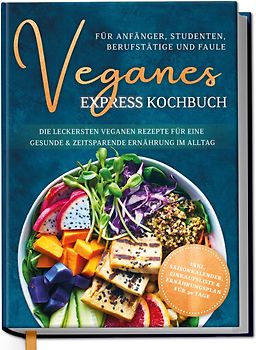 Veganes Express Kochbuch für Anfänger, Studenten, Berufstätige und Faule: Die leckersten veganen Rezepte für eine gesunde & zeitsparende Ernährung im Alltag
