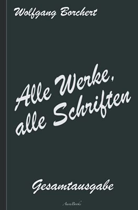 Wolfgang Borchert: Alle Werke, alle Schriften – Die Gesamtausgabe: [Draußen vor der Tür; Die Hundeblume; Das ist unser Manifest; u. v. a.]