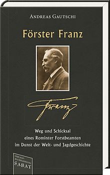 Förster Franz – Weg und Schicksal eines Rominter Forstbeamten im Dunst der Welt- und Jagdgeschichte