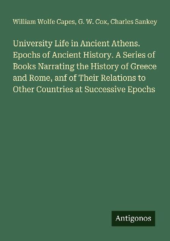 University Life in Ancient Athens. Epochs of Ancient History. A Series of Books Narrating the History of Greece and Rome, anf of Their Relations to Other Countries at Successive Epochs