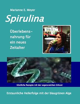 Spirulina, Überlebensnahrung für ein neues Zeitalter. Erstaunliche Heilerfolge mit der blaugrünen Alge - Köstliche Rezepte mit der segensreichen Urkost