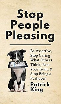Stop People Pleasing: Be Assertive, Stop Caring What Others Think, Beat Your Guilt, & Stop Being a Pushover