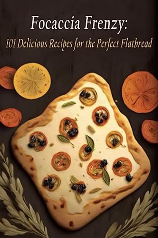 Focaccia Frenzy: 101 Delicious Recipes for the Perfect Flatbread