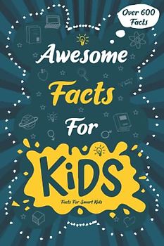 Awesome Facts for Kids: Over 600 Fun Facts for Smart Kids to Enjoy and Get to Know More Interesting Things