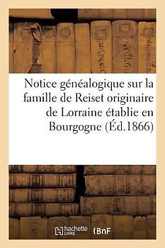 Notice Généalogique Sur La Famille de Reiset Originaire de Lorraine Établie En Bourgogne Au: Commencement Du Xve Siècle, Et En 1470, Dans Le Comté de