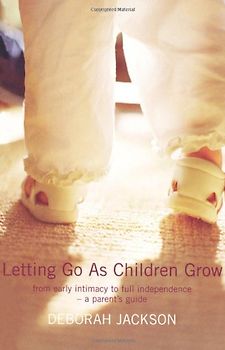Letting Go As Children Grow. From Early Intimacy to Full Independence - A Parent's Guide