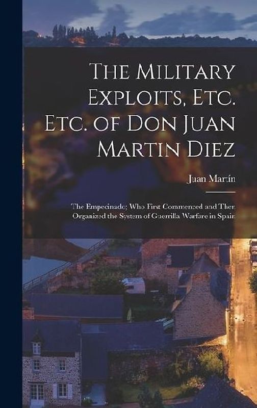 The Military Exploits, Etc. Etc. of Don Juan Martin Diez: The Empecinado; Who First Commenced and Then Organized the System of Guerrilla Warfare in Sp