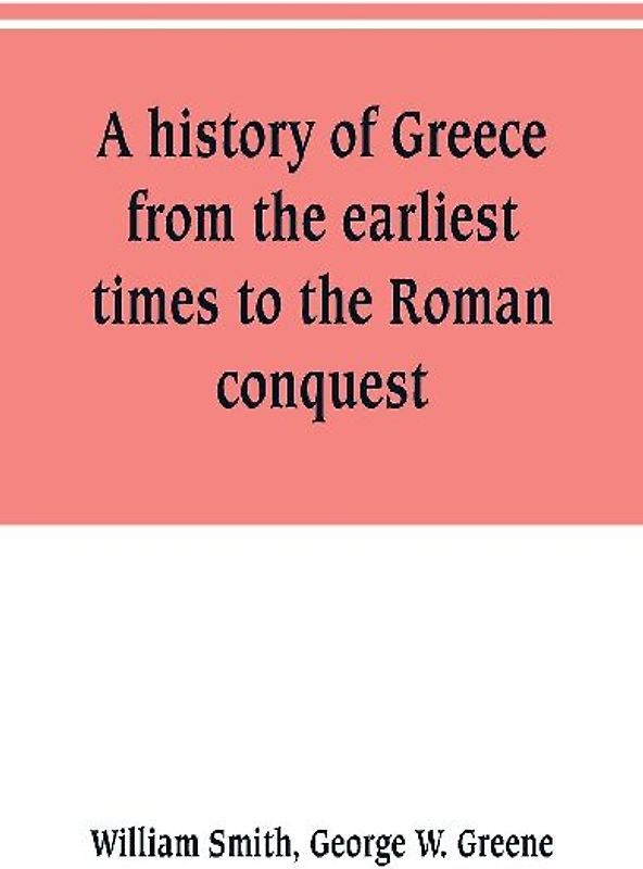 A history of Greece, from the earliest times to the Roman conquest. With supplementary chapters on the history of literature and art