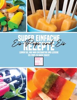 Super Einfache Eis-Pops Und Eis Rezepte: Lernen Sie, Wie Man Einzigartige Und Leckere Eis-Pops Zu Hause Macht