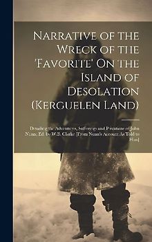 Narrative of the Wreck of the 'favorite' On the Island of Desolation (Kerguelen Land): Detailing the Adventures, Sufferings and Privations of John Nun