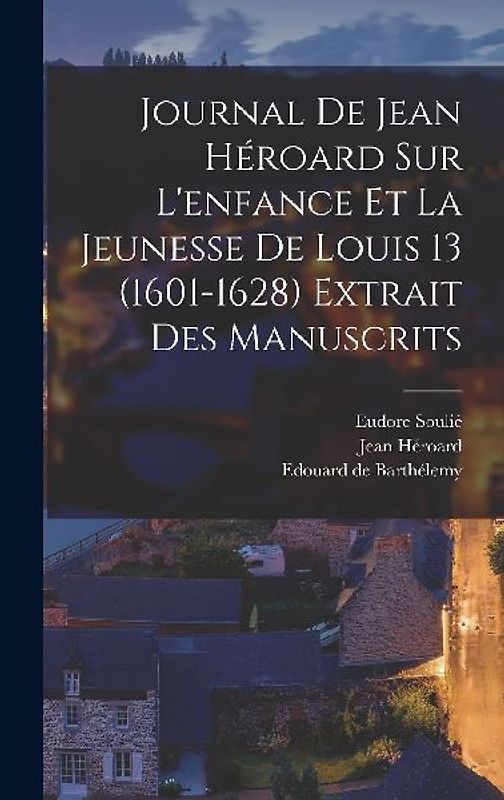 Journal de Jean Héroard sur l'enfance et la jeunesse de Louis 13 (1601-1628) extrait des manuscrits