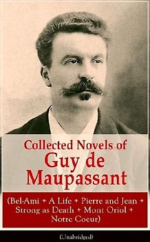 Collected Novels of Guy de Maupassant (Bel-Ami + a Life + Pierre and Jean + Strong as Death + Mont Oriol + Notre Coeur)