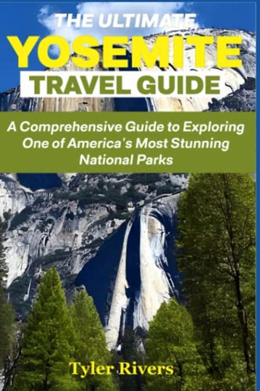 The Ultimate Yosemite Travel Guide: A Comprehensive Guide to Exploring One of America's Most Stunning National Parks (Summer Travel Guides)