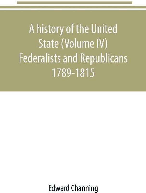 A history of the United State (Volume IV) Federalists and Republicans 1789-1815