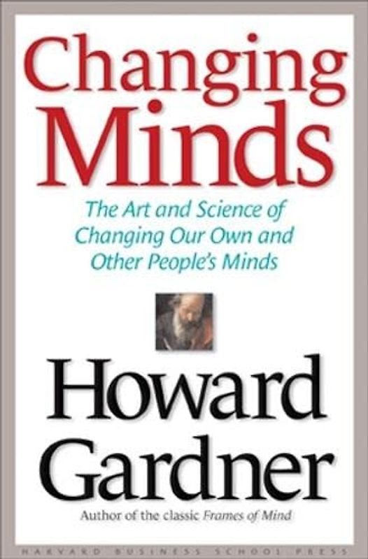 Changing Minds: The Art and Science of Changing Our Own and Other People's Minds (Leadership for the Common Good) - Howard Gardner