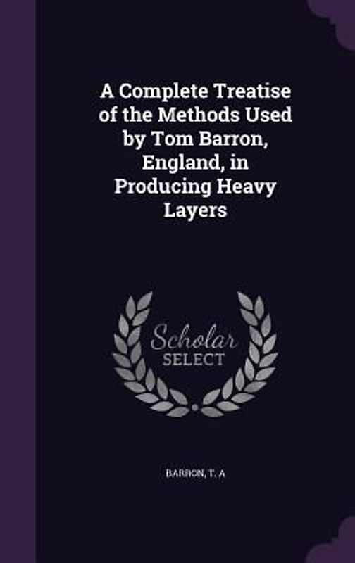 A Complete Treatise of the Methods Used by Tom Barron, England, in Producing Heavy Layers